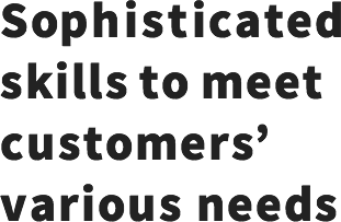 Sophisticated skills to meet customers’ various needs